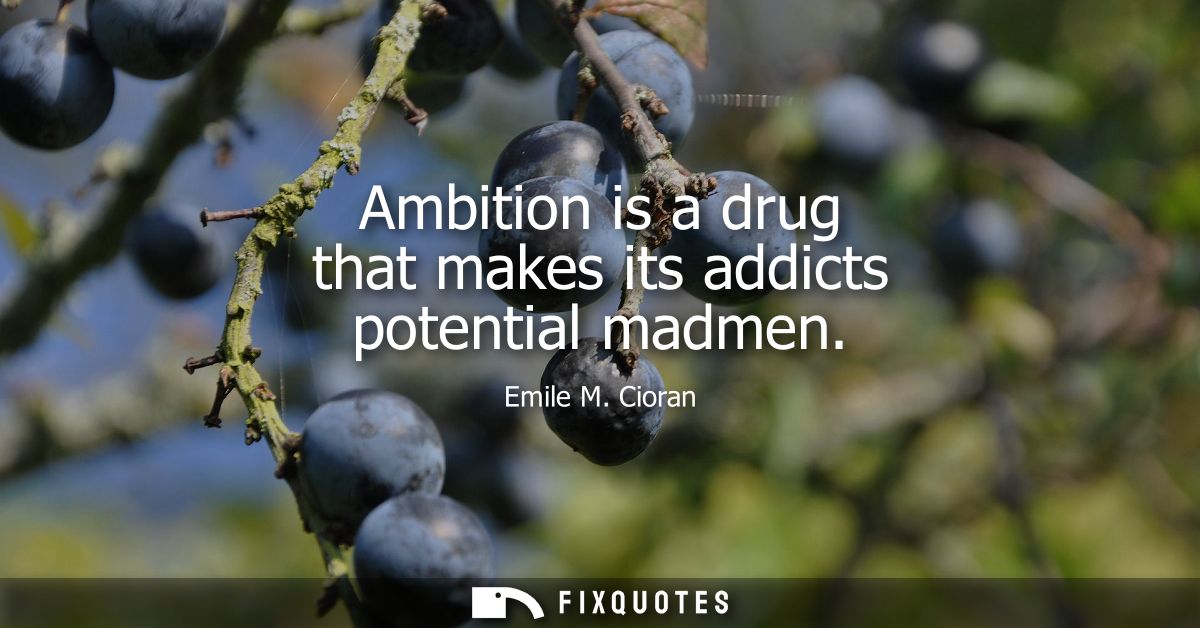 Ambition is a drug that makes its addicts potential madmen