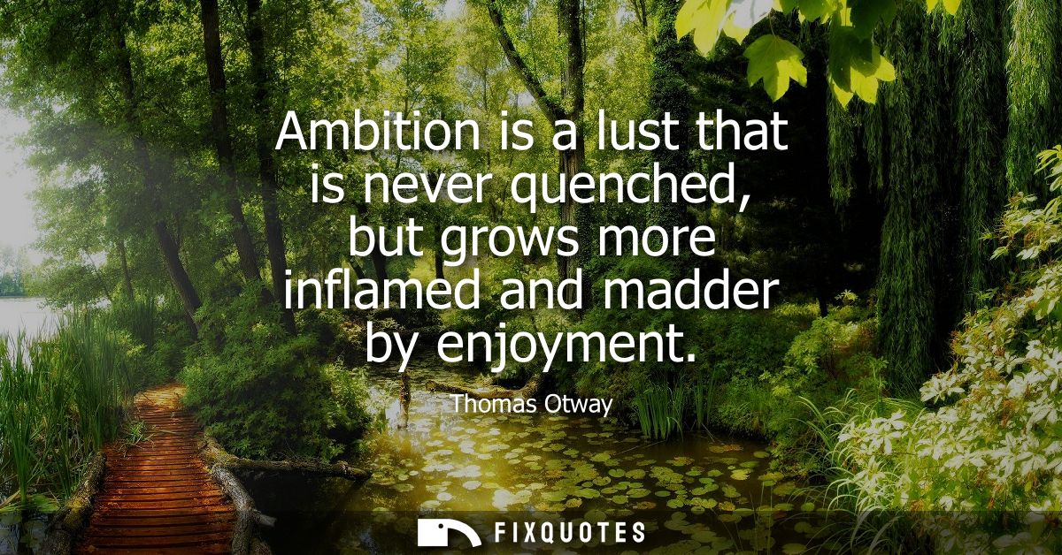Ambition is a lust that is never quenched, but grows more inflamed and madder by enjoyment