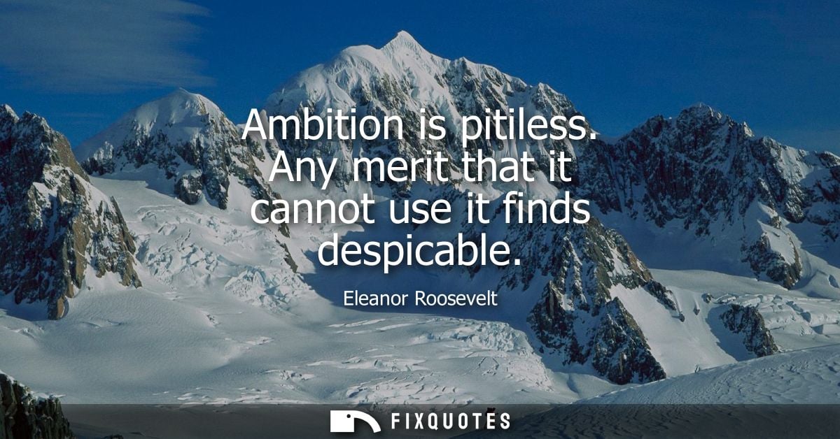 Ambition is pitiless. Any merit that it cannot use it finds despicable
