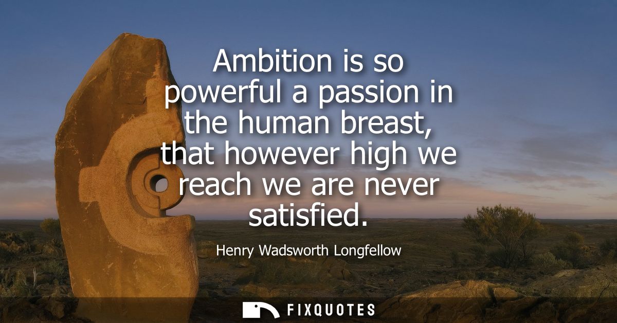 Ambition is so powerful a passion in the human breast, that however high we reach we are never satisfied