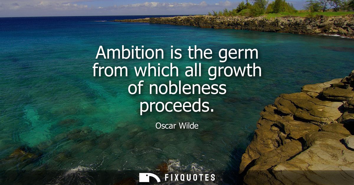 Ambition is the germ from which all growth of nobleness proceeds