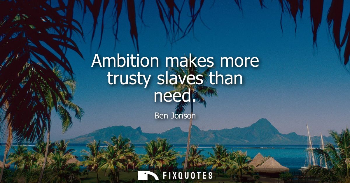 Ambition makes more trusty slaves than need