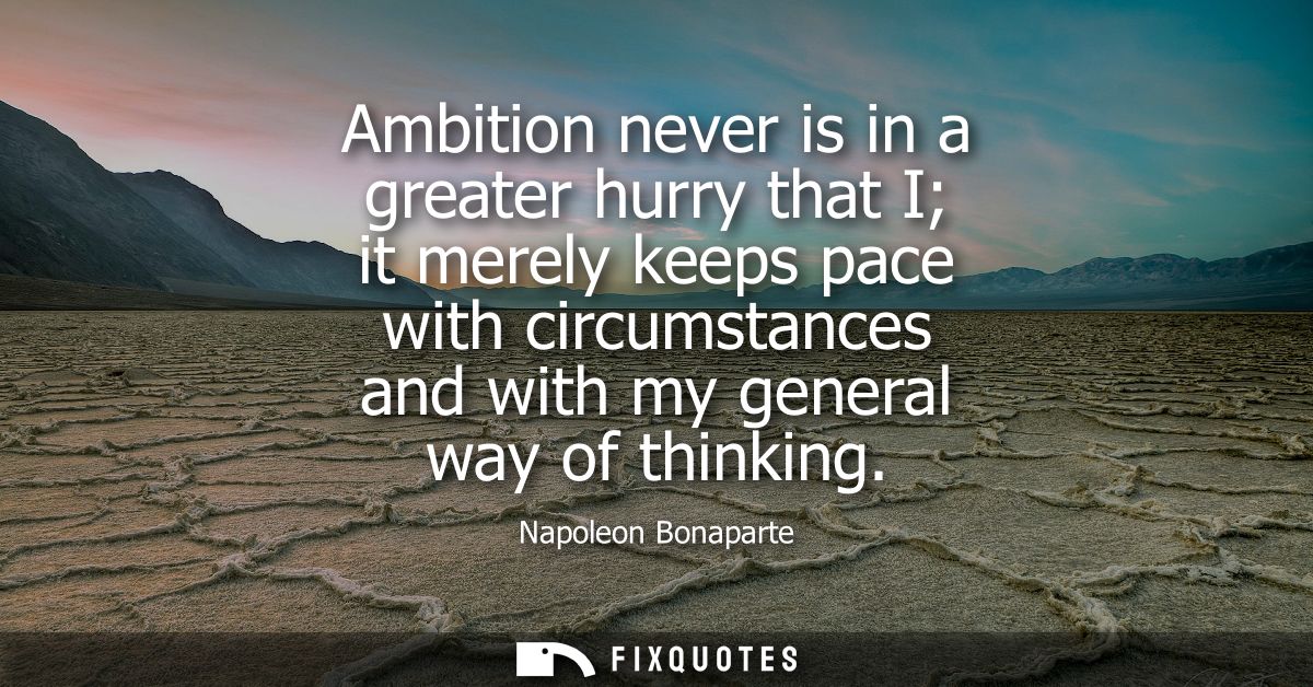 Ambition never is in a greater hurry that I it merely keeps pace with circumstances and with my general way of thinking