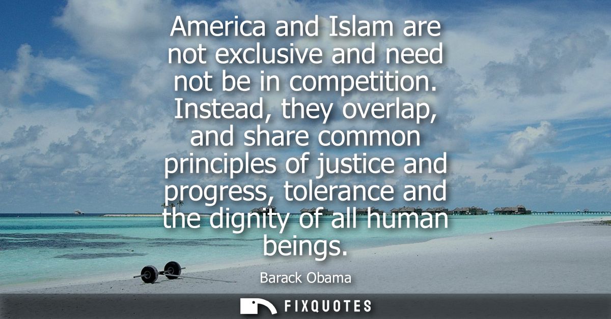America and Islam are not exclusive and need not be in competition. Instead, they overlap, and share common principles o