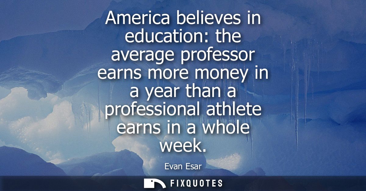 America believes in education: the average professor earns more money in a year than a professional athlete earns in a w