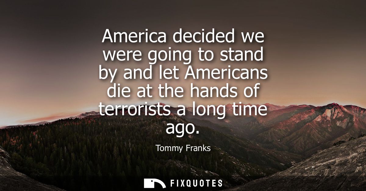 America decided we were going to stand by and let Americans die at the hands of terrorists a long time ago