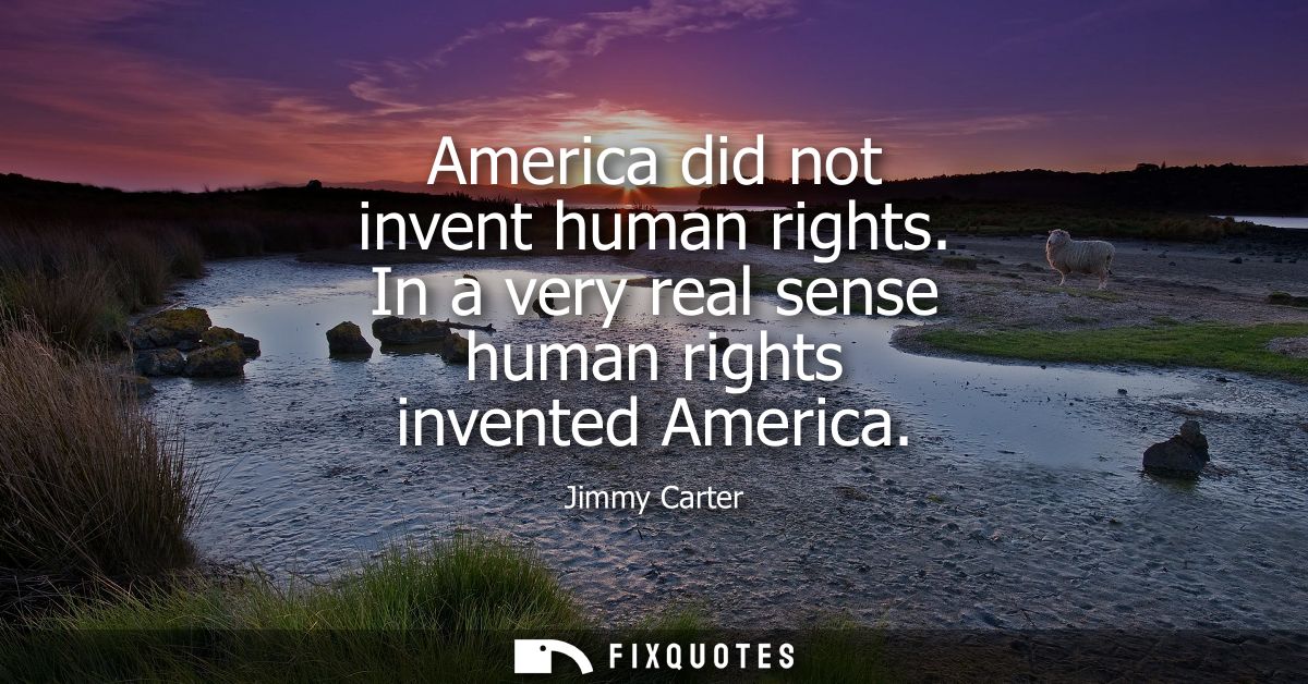 America did not invent human rights. In a very real sense human rights invented America
