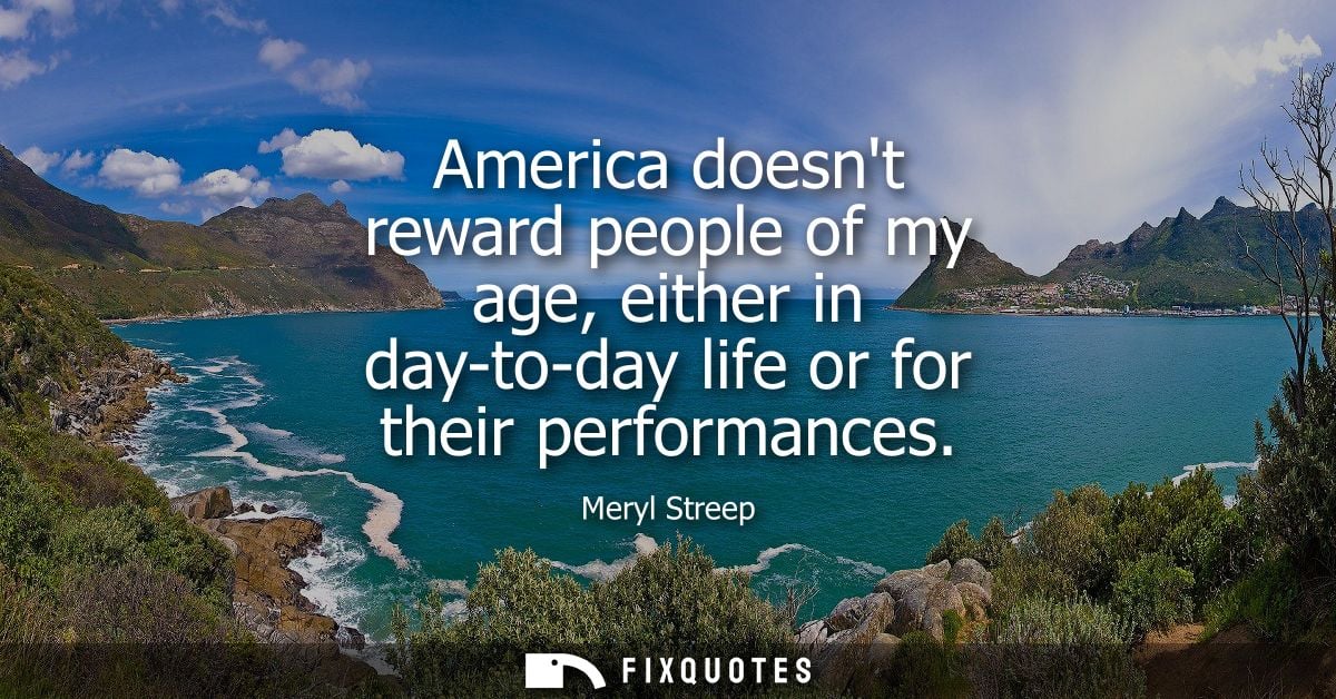 America doesnt reward people of my age, either in day-to-day life or for their performances