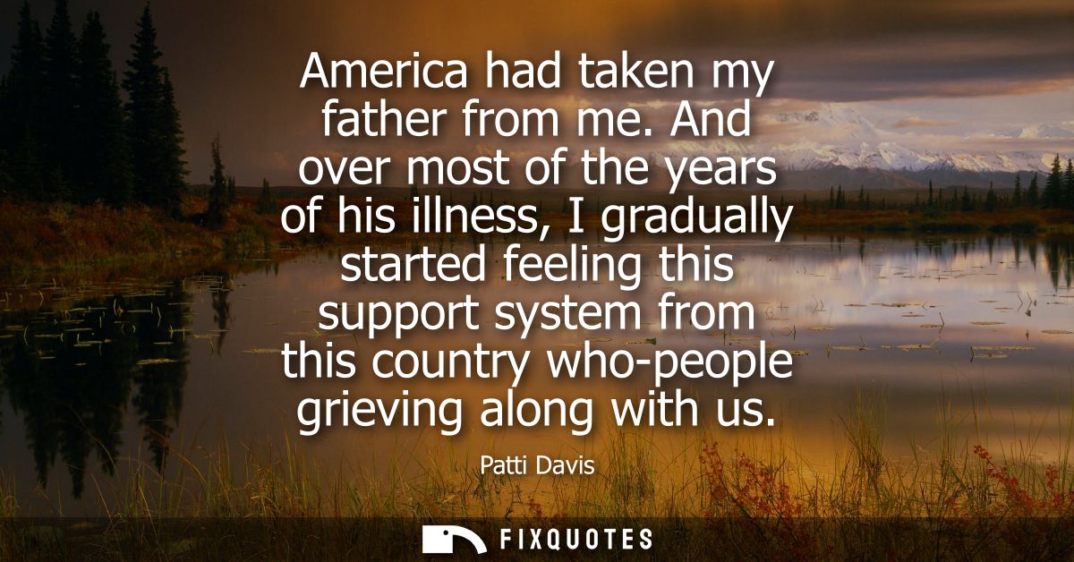 America had taken my father from me. And over most of the years of his illness, I gradually started feeling this support