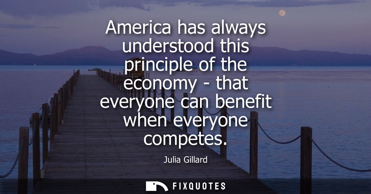 America has always understood this principle of the economy - that everyone can benefit when everyone competes
