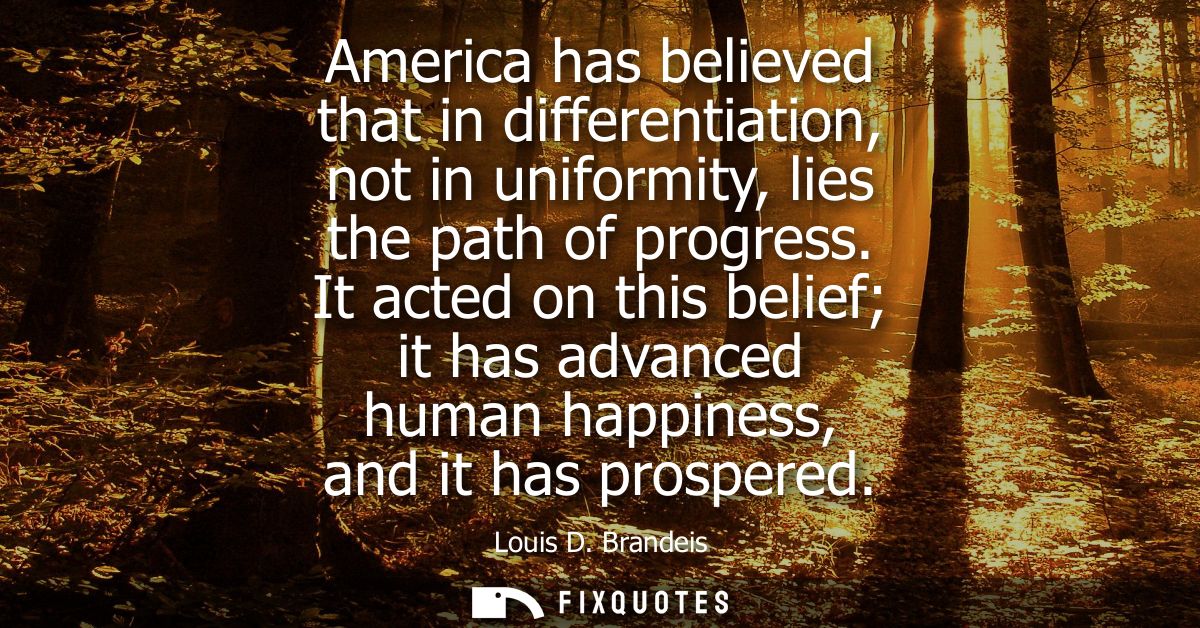America has believed that in differentiation, not in uniformity, lies the path of progress. It acted on this belief it h