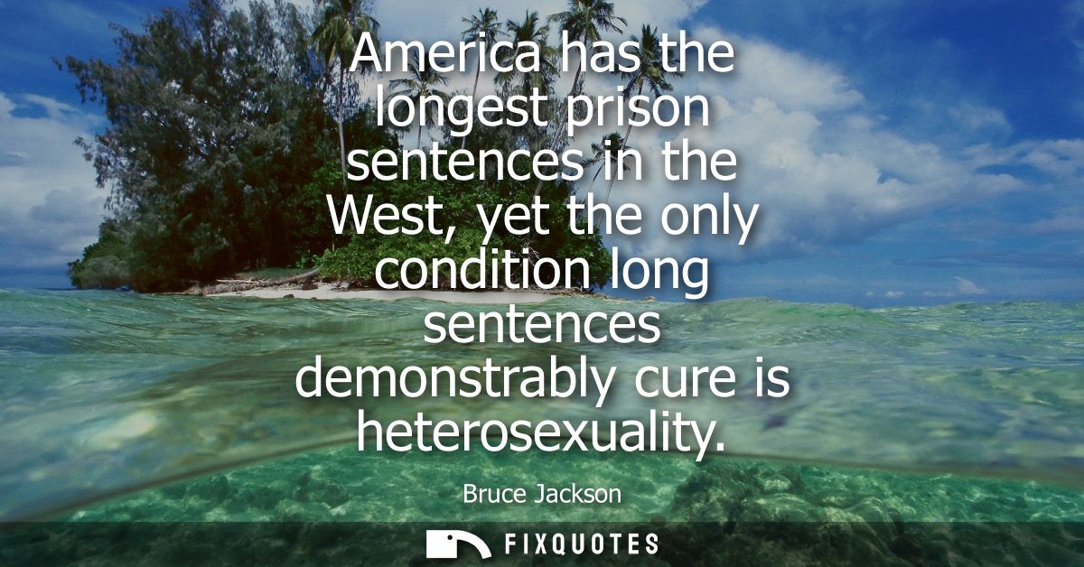 America has the longest prison sentences in the West, yet the only condition long sentences demonstrably cure is heteros