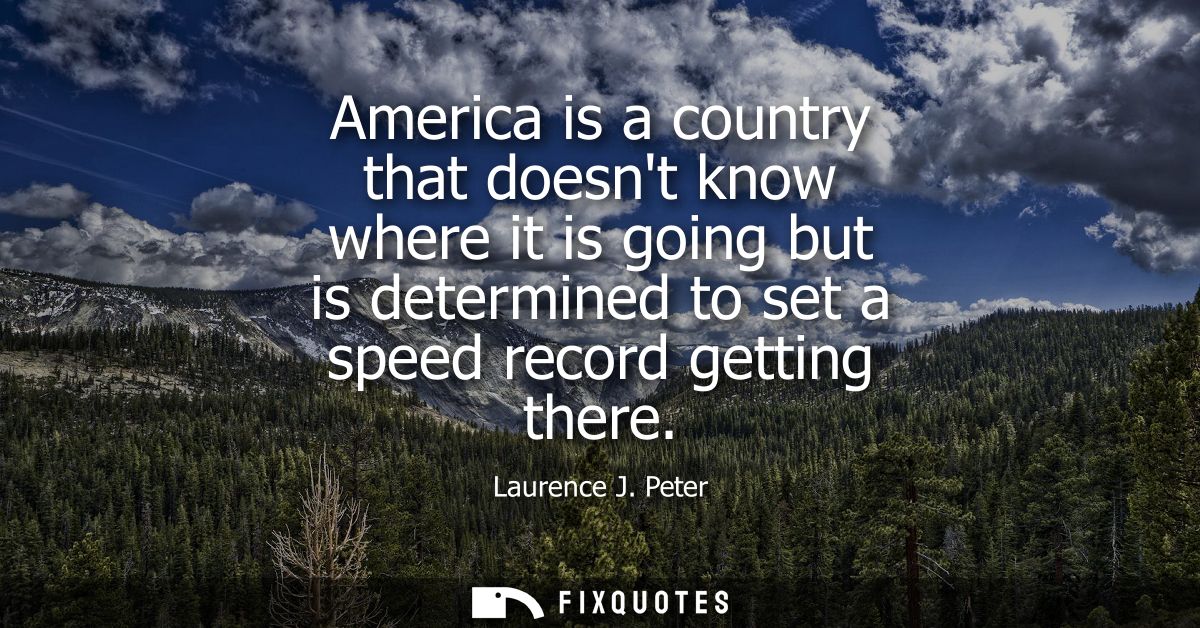America is a country that doesnt know where it is going but is determined to set a speed record getting there