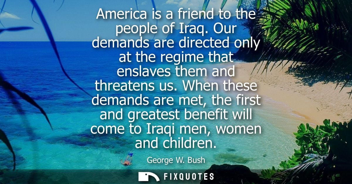 America is a friend to the people of Iraq. Our demands are directed only at the regime that enslaves them and threatens 