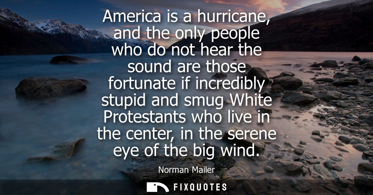 America is a hurricane, and the only people who do not hear the sound are those fortunate if incredibly stupid and smug 