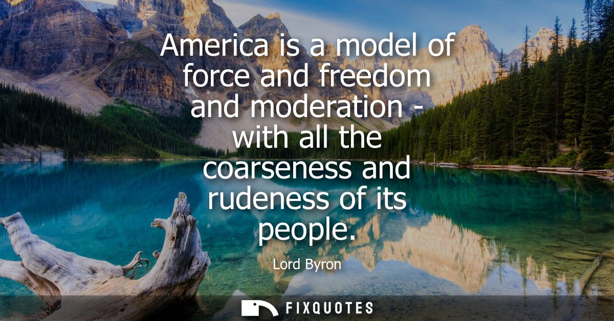 America is a model of force and freedom and moderation - with all the coarseness and rudeness of its people