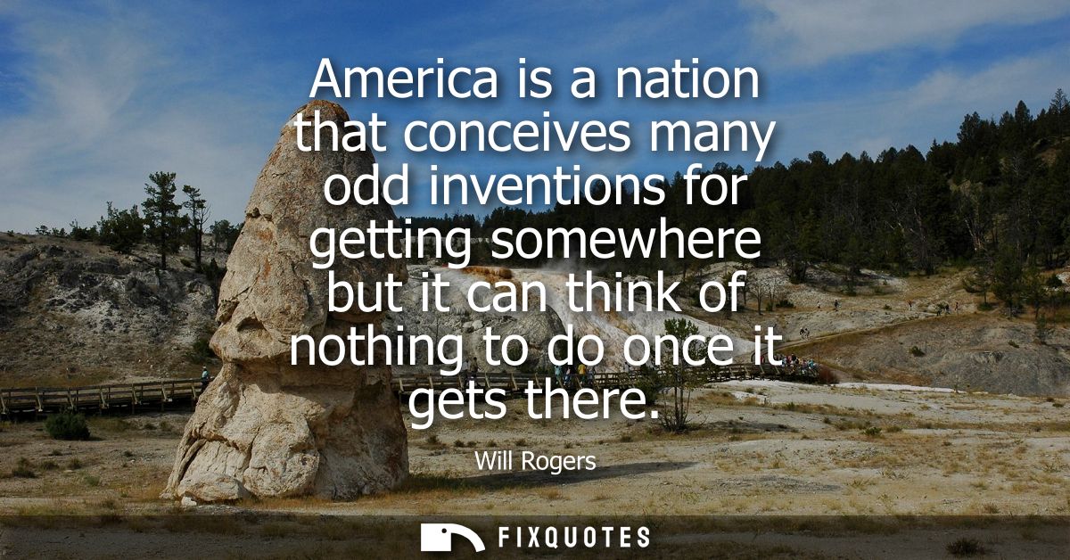 America is a nation that conceives many odd inventions for getting somewhere but it can think of nothing to do once it g
