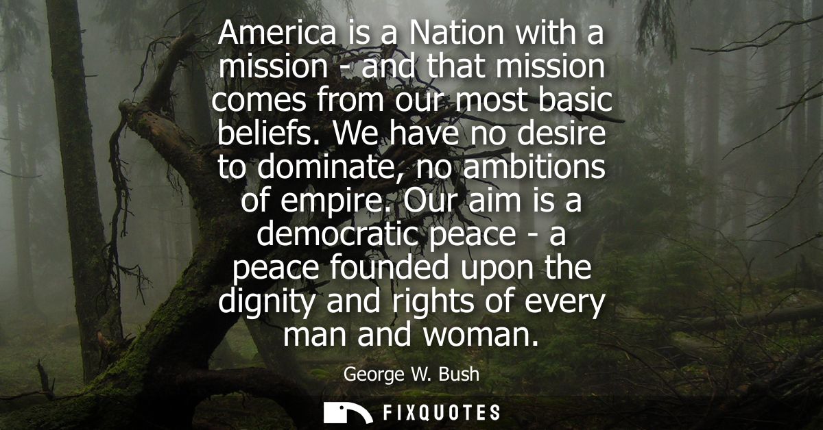 America is a Nation with a mission - and that mission comes from our most basic beliefs. We have no desire to dominate, 