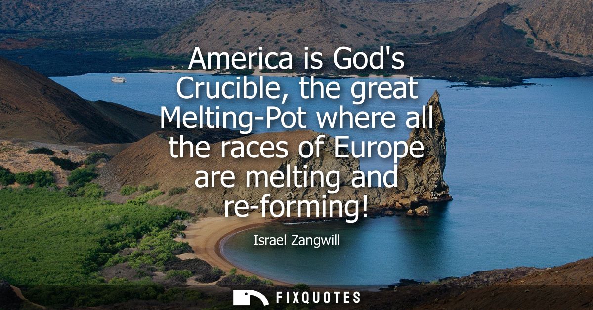 America is Gods Crucible, the great Melting-Pot where all the races of Europe are melting and re-forming!