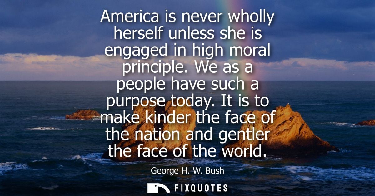 America is never wholly herself unless she is engaged in high moral principle. We as a people have such a purpose today.