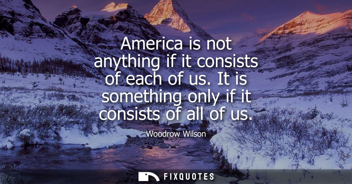 America is not anything if it consists of each of us. It is something only if it consists of all of us