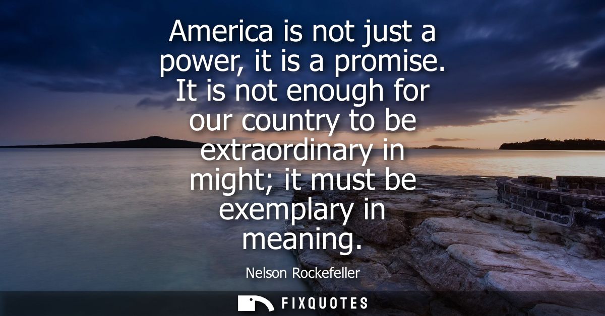 America is not just a power, it is a promise. It is not enough for our country to be extraordinary in might it must be e