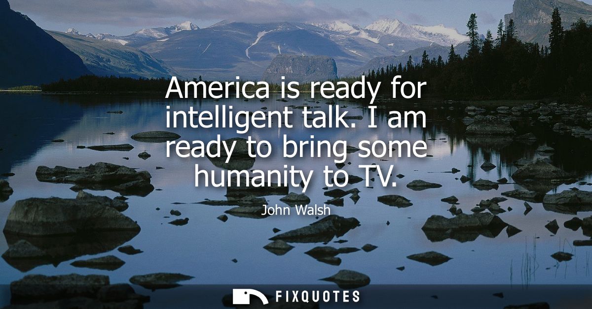 America is ready for intelligent talk. I am ready to bring some humanity to TV