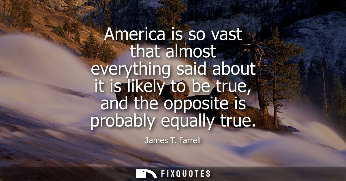 America is so vast that almost everything said about it is likely to be true, and the opposite is probably equally true