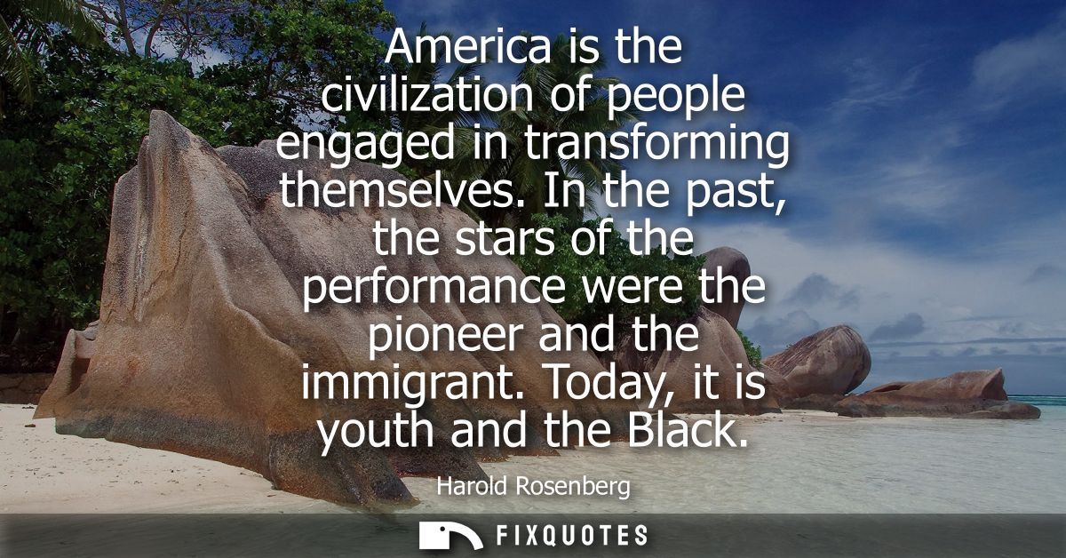 America is the civilization of people engaged in transforming themselves. In the past, the stars of the performance were