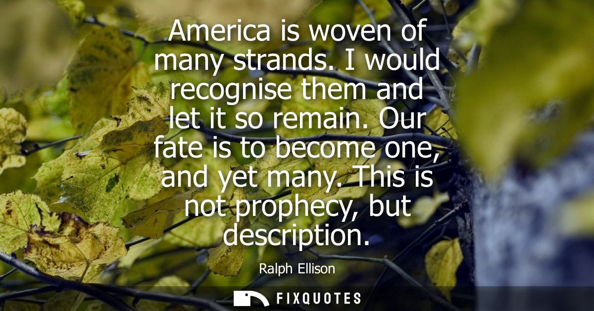 America is woven of many strands. I would recognise them and let it so remain. Our fate is to become one, and yet many. 