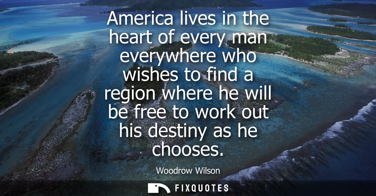 America lives in the heart of every man everywhere who wishes to find a region where he will be free to work out his des