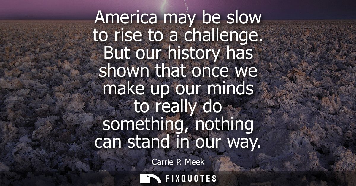 America may be slow to rise to a challenge. But our history has shown that once we make up our minds to really do someth