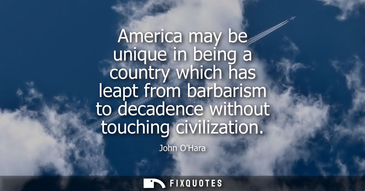 America may be unique in being a country which has leapt from barbarism to decadence without touching civilization