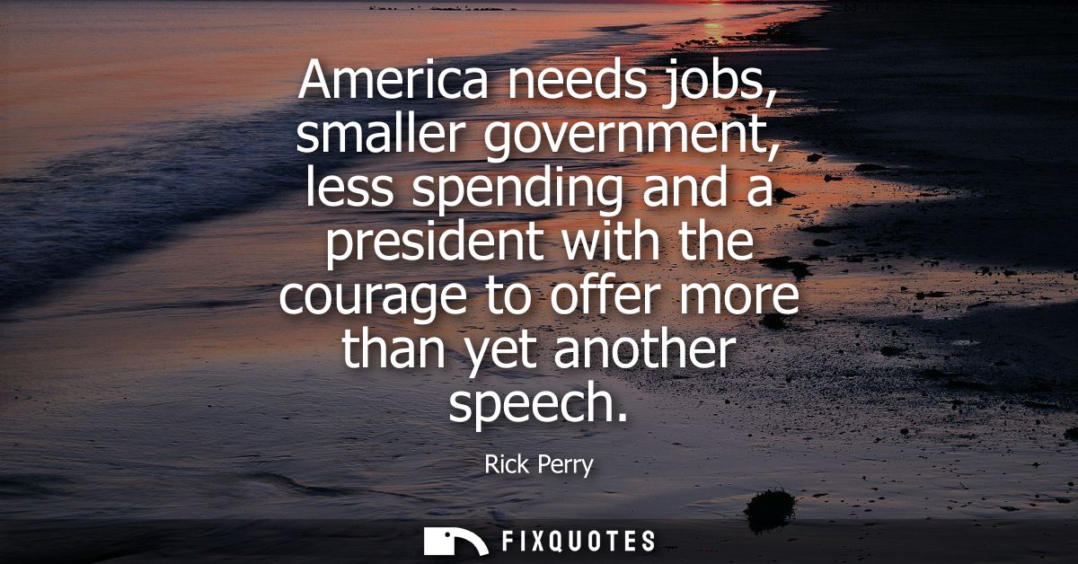 America needs jobs, smaller government, less spending and a president with the courage to offer more than yet another sp