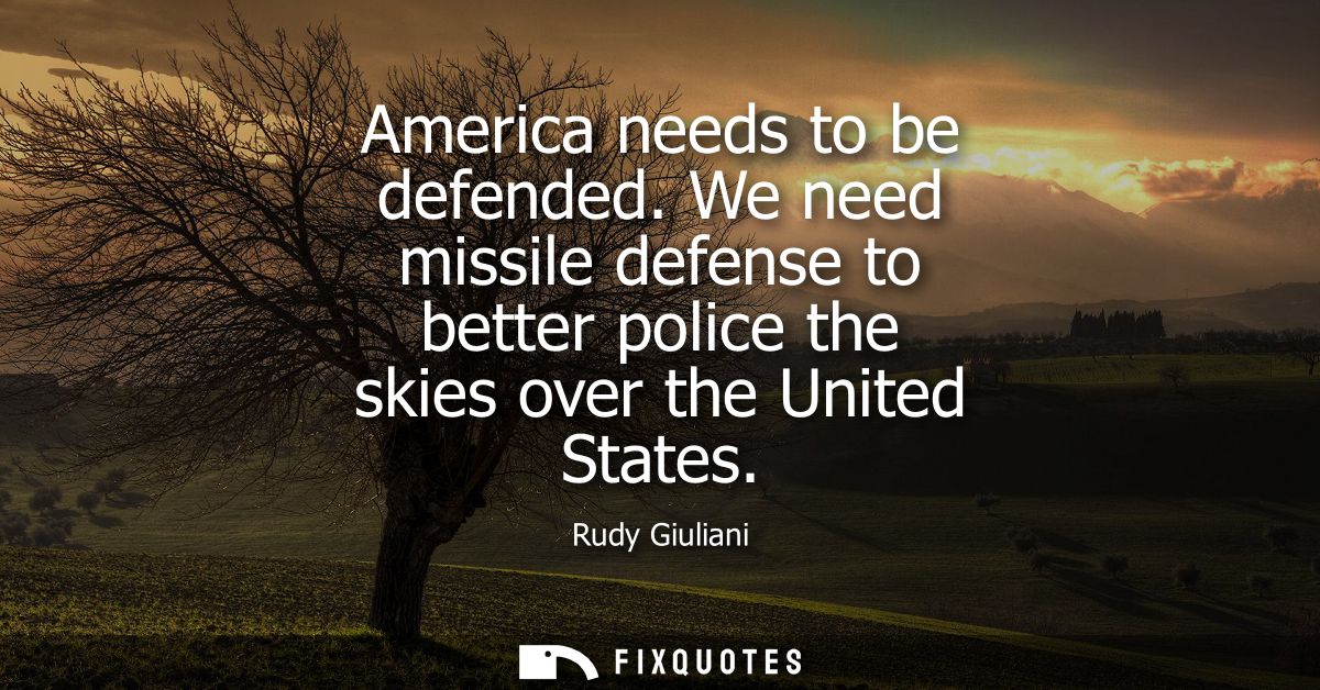 America needs to be defended. We need missile defense to better police the skies over the United States