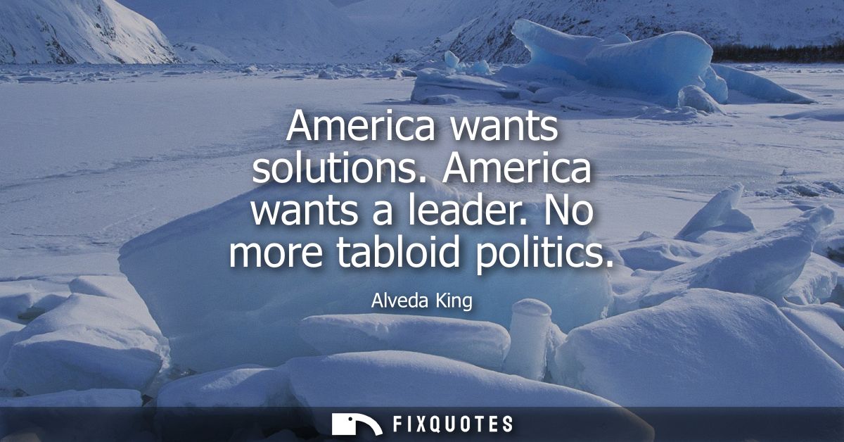 America wants solutions. America wants a leader. No more tabloid politics
