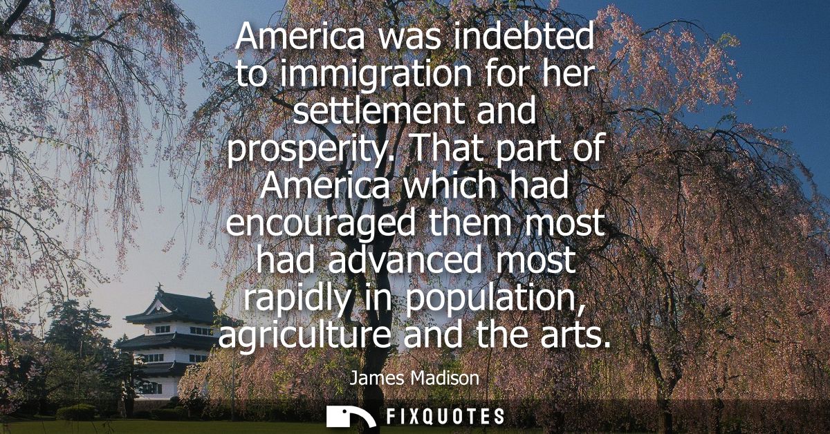 America was indebted to immigration for her settlement and prosperity. That part of America which had encouraged them mo
