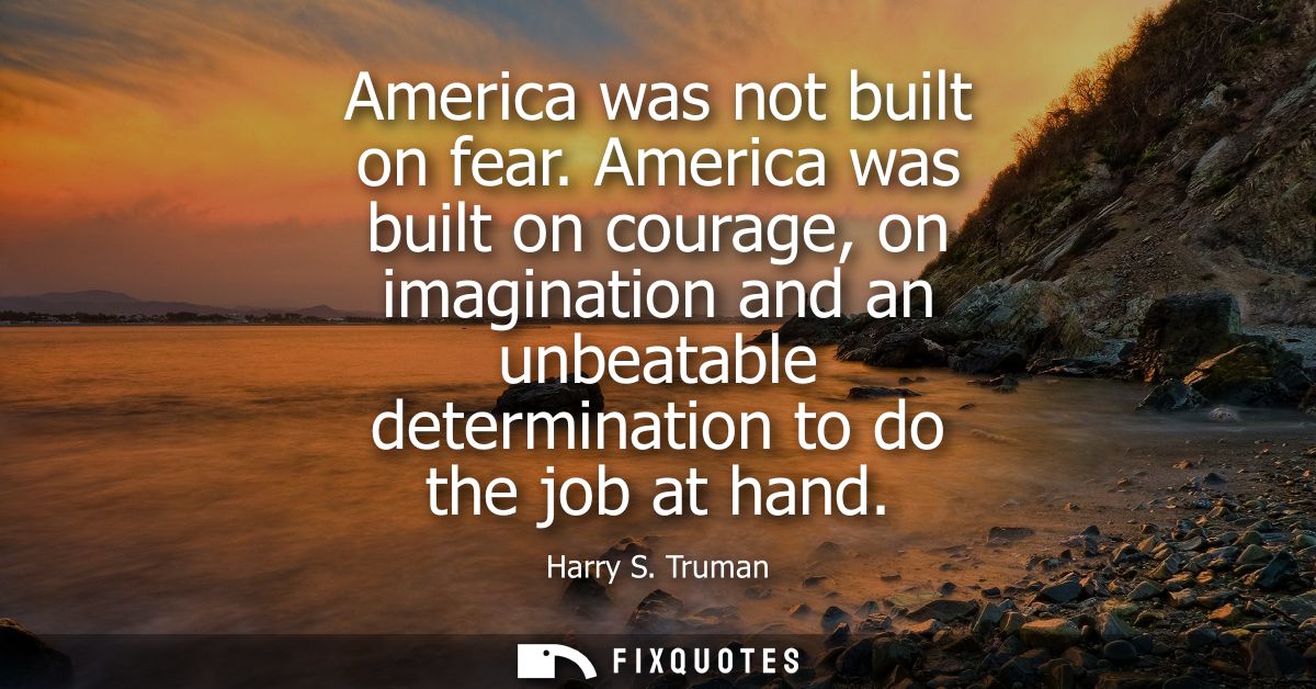 America was not built on fear. America was built on courage, on imagination and an unbeatable determination to do the jo