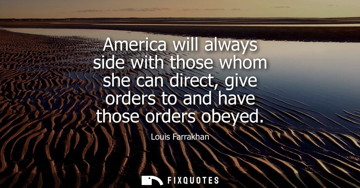 America will always side with those whom she can direct, give orders to and have those orders obeyed