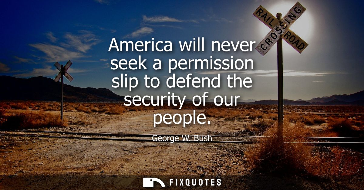 America will never seek a permission slip to defend the security of our people