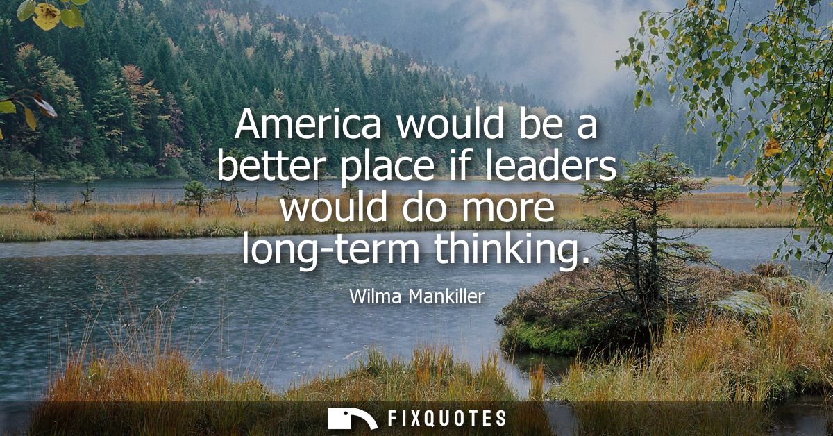 America would be a better place if leaders would do more long-term thinking