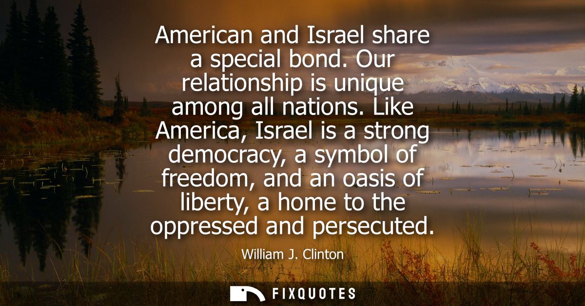 American and Israel share a special bond. Our relationship is unique among all nations. Like America, Israel is a strong