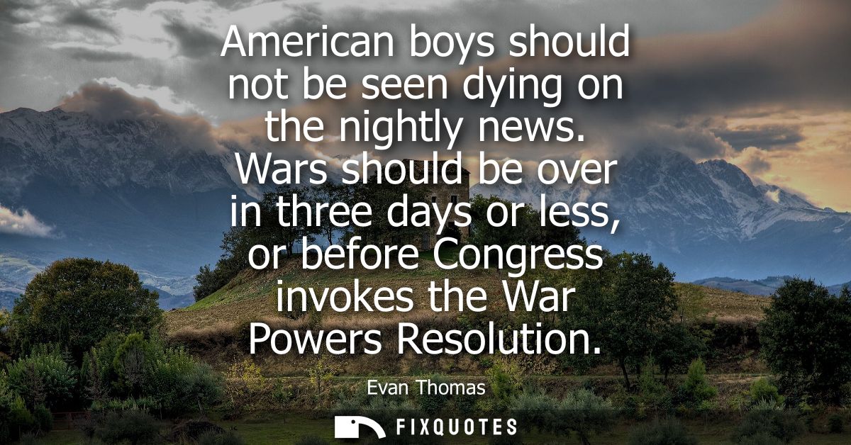 American boys should not be seen dying on the nightly news. Wars should be over in three days or less, or before Congres