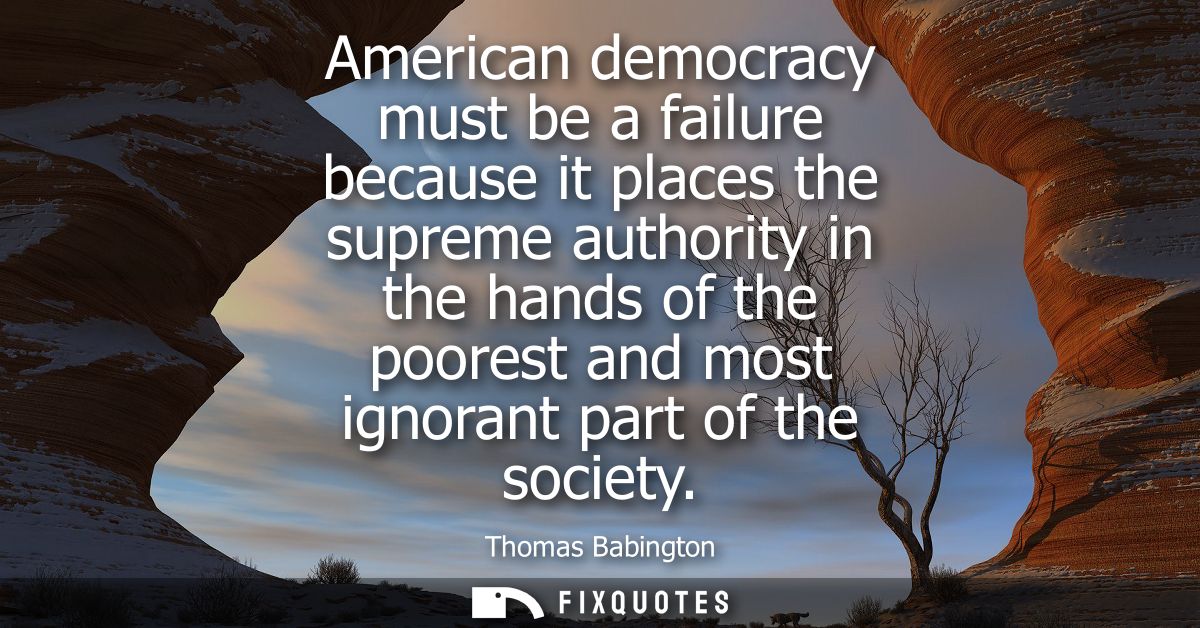 American democracy must be a failure because it places the supreme authority in the hands of the poorest and most ignora
