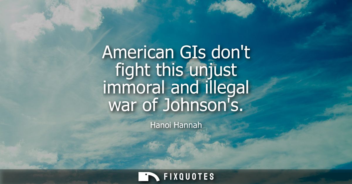 American GIs dont fight this unjust immoral and illegal war of Johnsons