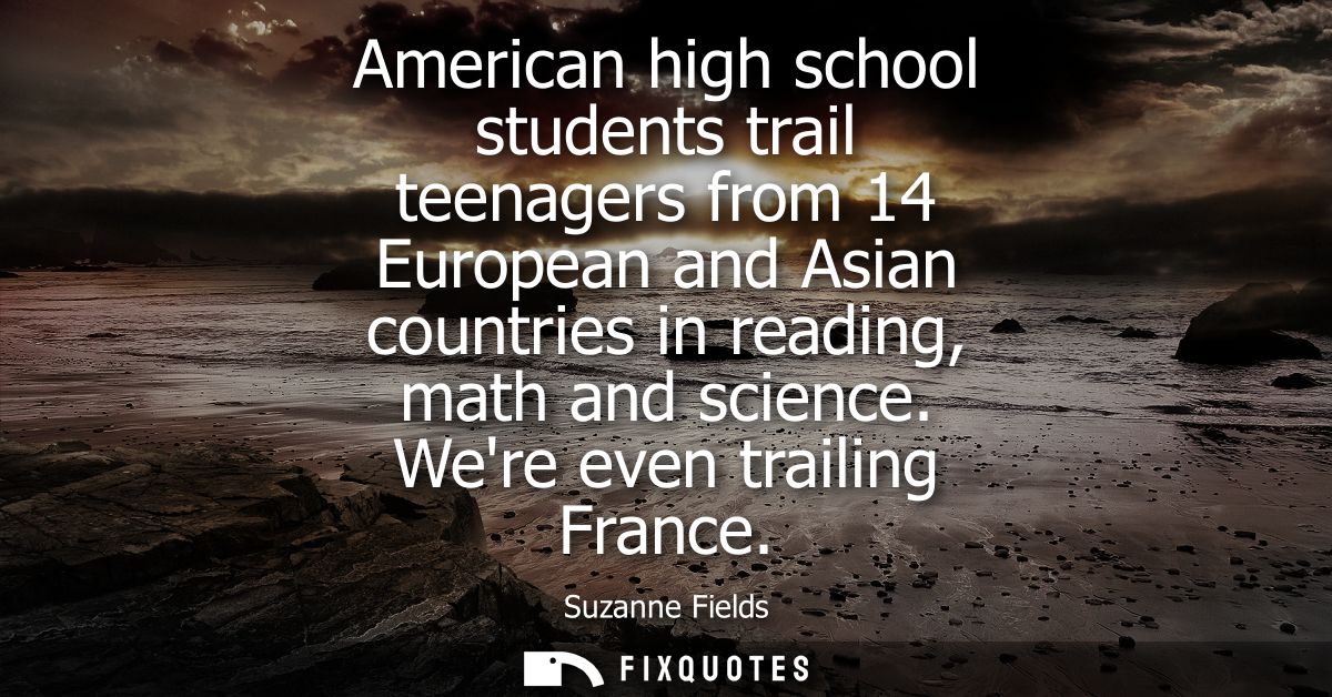 American high school students trail teenagers from 14 European and Asian countries in reading, math and science. Were ev