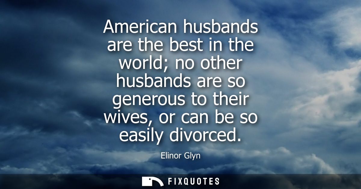 American husbands are the best in the world no other husbands are so generous to their wives, or can be so easily divorc