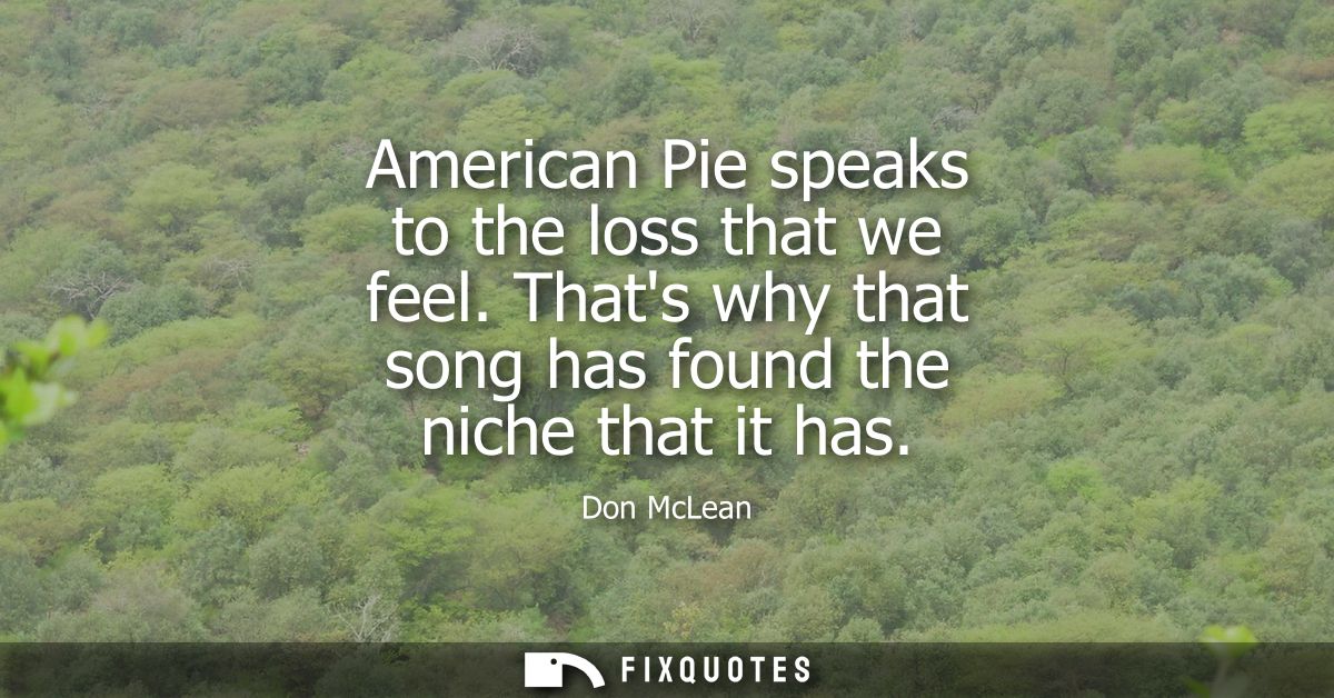 American Pie speaks to the loss that we feel. Thats why that song has found the niche that it has