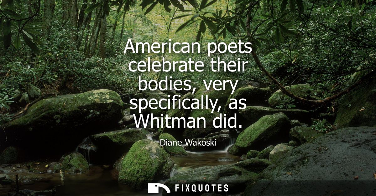 American poets celebrate their bodies, very specifically, as Whitman did