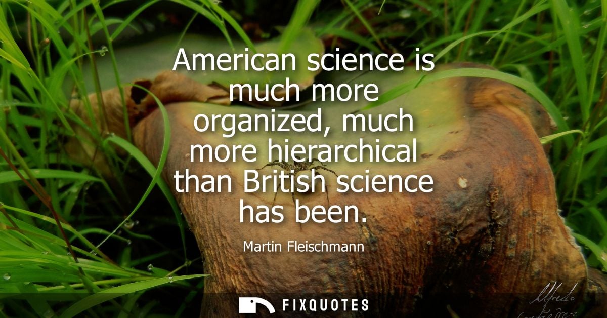 American science is much more organized, much more hierarchical than British science has been